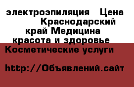 электроэпиляция › Цена ­ 600 - Краснодарский край Медицина, красота и здоровье » Косметические услуги   